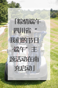 粽情端午 四川省“我们的节日·端午”主题活动在南充启动