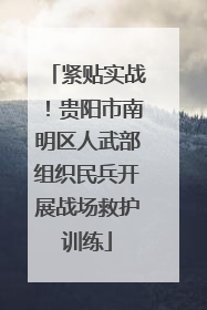 紧贴实战！贵阳市南明区人武部组织民兵开展战场救护训练