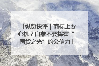 纵览快评|商标上耍心机?白象不要挥霍“国货之光”的公信力