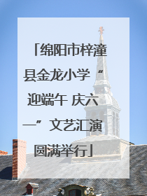 绵阳市梓潼县金龙小学“迎端午 庆六一”文艺汇演圆满举行