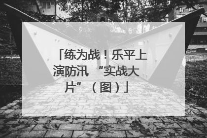 练为战！乐平上演防汛 “实战大片”（图）