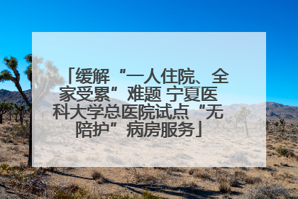 缓解“一人住院、全家受累”难题 宁夏医科大学总医院试点“无陪护”病房服务