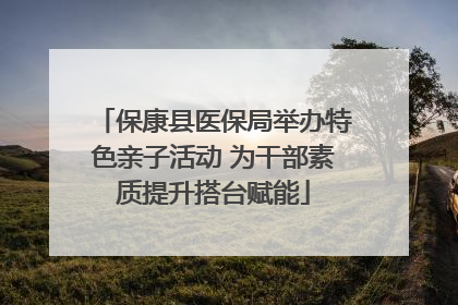 保康县医保局举办特色亲子活动 为干部素质提升搭台赋能