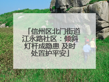 信州区北门街道江永路社区：倾斜灯杆成隐患 及时处置护平安