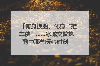 俯身换胎、化身“推车侠”……冰城交警执勤中那些暖心时刻