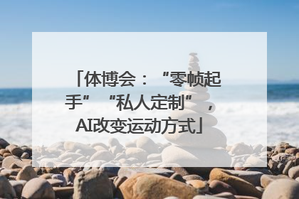 体博会：“零帧起手”“私人定制”，AI改变运动方式