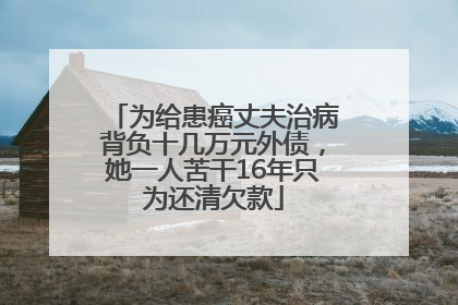 为给患癌丈夫治病背负十几万元外债，她一人苦干16年只为还清欠款