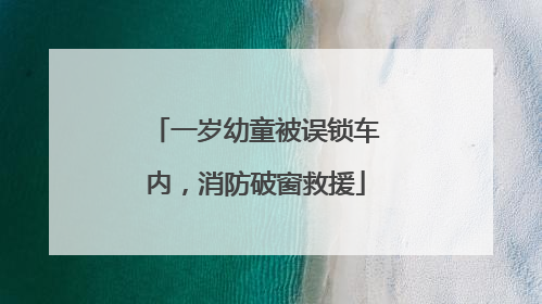 一岁幼童被误锁车内，消防破窗救援