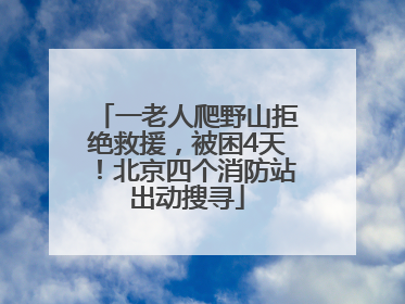 一老人爬野山拒绝救援，被困4天！北京四个消防站出动搜寻