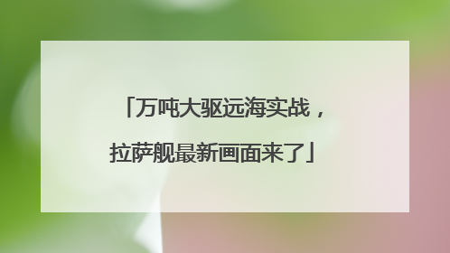 万吨大驱远海实战，拉萨舰最新画面来了