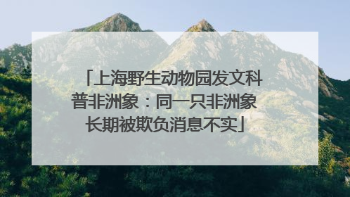 上海野生动物园发文科普非洲象：同一只非洲象长期被欺负消息不实