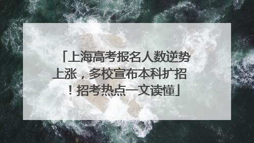 上海高考报名人数逆势上涨，多校宣布本科扩招！招考热点一文读懂