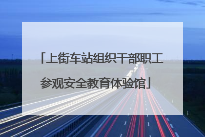 上街车站组织干部职工参观安全教育体验馆