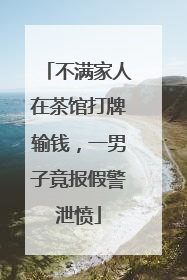 不满家人在茶馆打牌输钱，一男子竟报假警泄愤