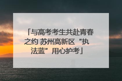 与高考考生共赴青春之约 苏州高新区“执法蓝”用心护考
