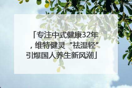 专注中式健康32年，维特健灵“祛湿轻”引爆国人养生新风潮