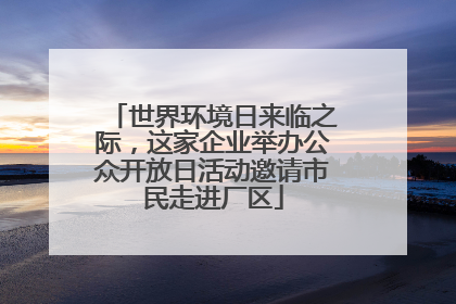 世界环境日来临之际，这家企业举办公众开放日活动邀请市民走进厂区