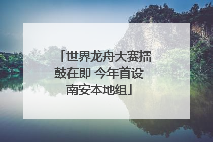世界龙舟大赛擂鼓在即 今年首设南安本地组