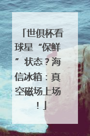 世俱杯看球星“保鲜”状态？海信冰箱：真空磁场上场！