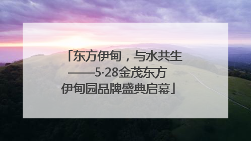 东方伊甸，与水共生——5·28金茂东方伊甸园品牌盛典启幕