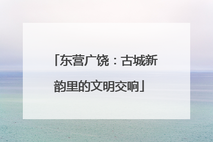 东营广饶：古城新韵里的文明交响