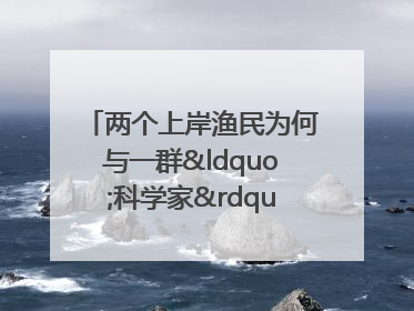 两个上岸渔民为何与一群“科学家”打得火热？