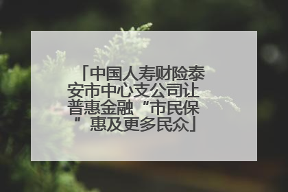 中国人寿财险泰安市中心支公司让普惠金融“市民保”惠及更多民众
