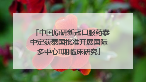 中国原研新冠口服药泰中定获泰国批准开展国际多中心II期临床研究