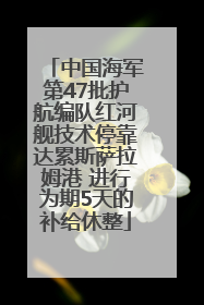 中国海军第47批护航编队红河舰技术停靠达累斯萨拉姆港 进行为期5天的补给休整