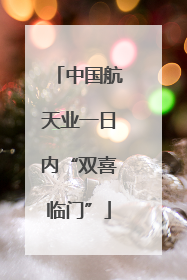 中国航天业一日内“双喜临门”