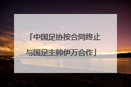 中国足协按合同终止与国足主帅伊万合作