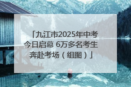 九江市2025年中考今日启幕 6万多名考生奔赴考场（组图）