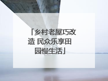 乡村老屋巧改造 民众乐享田园慢生活