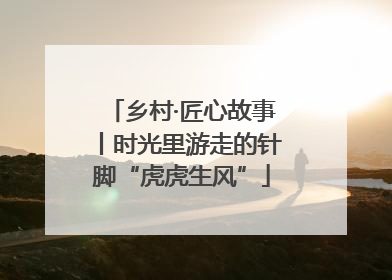 乡村·匠心故事丨时光里游走的针脚“虎虎生风”