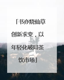 书亦烧仙草创新求变，以年轻化破局茶饮市场