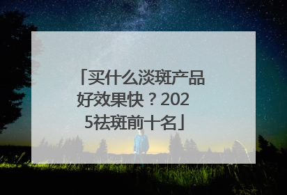 买什么淡斑产品好效果快？2025祛斑前十名