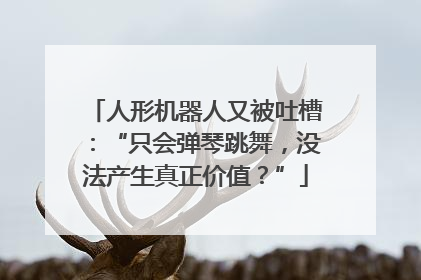 人形机器人又被吐槽：“只会弹琴跳舞，没法产生真正价值？”