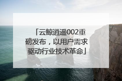 云鲸逍遥002重磅发布，以用户需求驱动行业技术革命