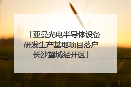 亚曼光电半导体设备研发生产基地项目落户长沙望城经开区