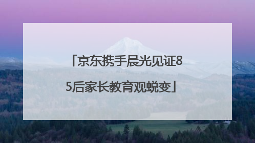 京东携手晨光见证85后家长教育观蜕变