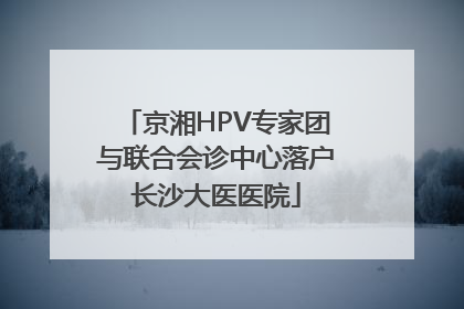京湘HPV专家团与联合会诊中心落户长沙大医医院