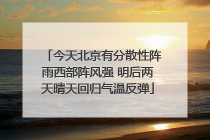 今天北京有分散性阵雨西部阵风强 明后两天晴天回归气温反弹
