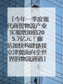 今年一季度现代商贸物流产业实现增加值205.7亿元！廊坊加快构建链接京津冀面向全世界的物流通道