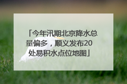 今年汛期北京降水总量偏多，顺义发布20处易积水点位地图
