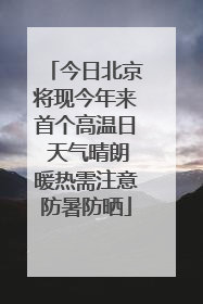 今日北京将现今年来首个高温日 天气晴朗暖热需注意防暑防晒