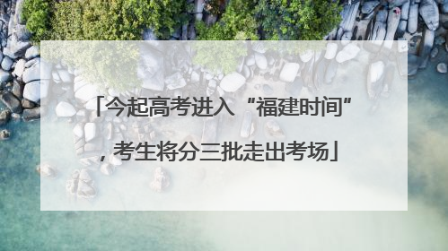 今起高考进入“福建时间”，考生将分三批走出考场