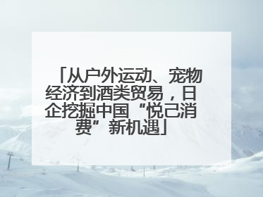从户外运动、宠物经济到酒类贸易，日企挖掘中国“悦己消费”新机遇