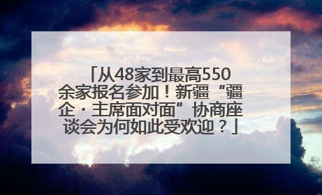 从48家到最高550余家报名参加！新疆“疆企・主席面对面”协商座谈会为何如此受欢迎？