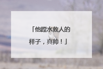 他蹚水救人的样子，真帅！