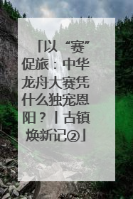 以“赛”促旅：中华龙舟大赛凭什么独宠恩阳？丨古镇焕新记②